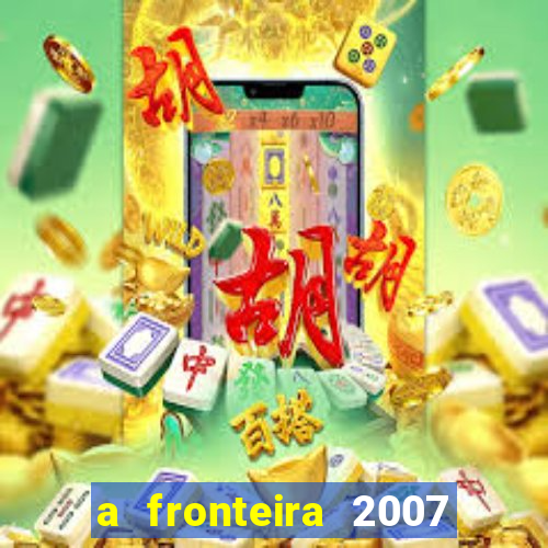 a fronteira 2007 filme completo dublado